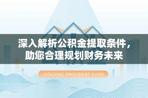阿莲深入解析公积金提取条件，助您合理规划财务未来