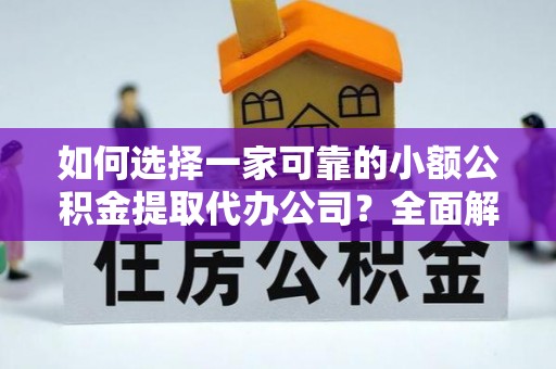 阿莲如何选择一家可靠的小额公积金提取代办公司？全面解析与指南