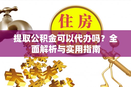 阿莲提取公积金可以代办吗？全面解析与实用指南