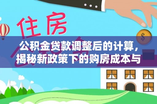 阿莲公积金贷款调整后的计算，揭秘新政策下的购房成本与规划策略