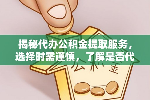 阿莲揭秘代办公积金提取服务，选择时需谨慎，了解是否代办公积金提取可靠吗？