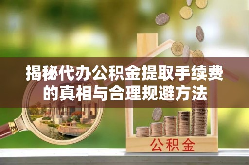 阿莲揭秘代办公积金提取手续费的真相与合理规避方法
