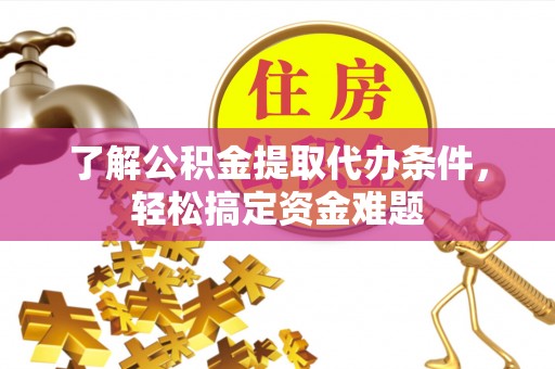 阿莲了解公积金提取代办条件，轻松搞定资金难题