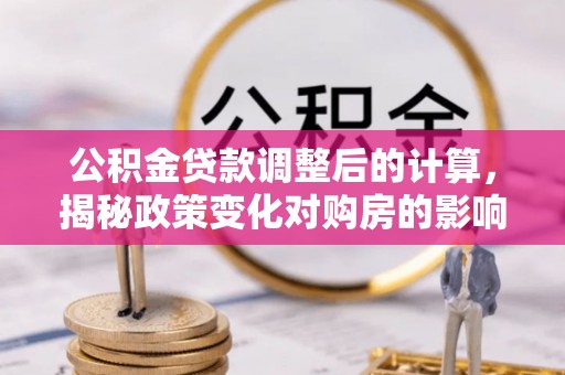阿莲公积金贷款调整后的计算，揭秘政策变化对购房的影响