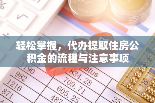 阿莲轻松掌握，代办提取住房公积金的流程与注意事项