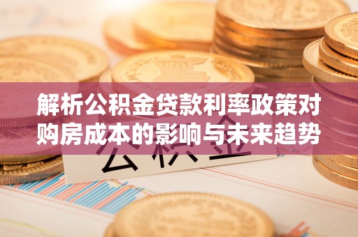 阿莲解析公积金贷款利率政策对购房成本的影响与未来趋势
