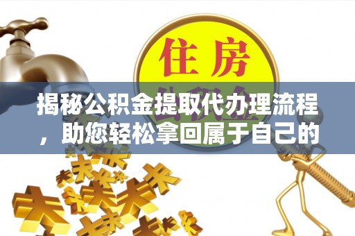 阿莲揭秘公积金提取代办理流程，助您轻松拿回属于自己的钱