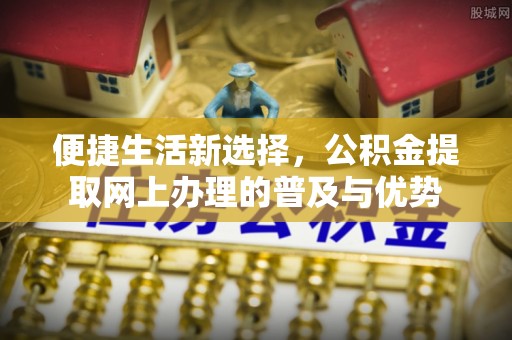 阿莲便捷生活新选择，公积金提取网上办理的普及与优势