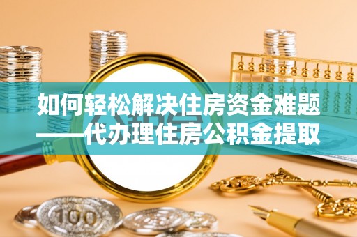 阿莲如何轻松解决住房资金难题——代办理住房公积金提取服务详解