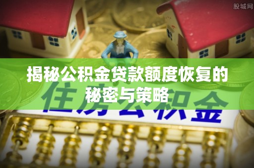 阿莲揭秘公积金贷款额度恢复的秘密与策略