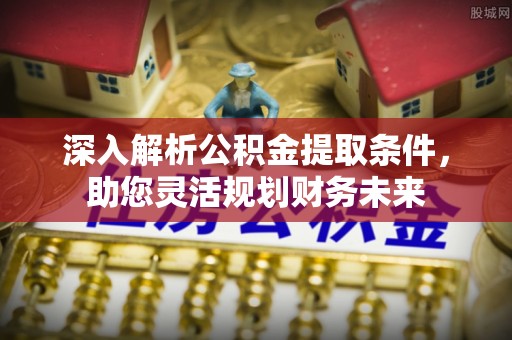 阿莲深入解析公积金提取条件，助您灵活规划财务未来