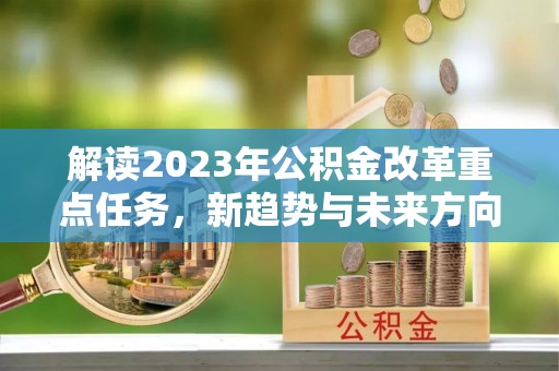 阿莲解读2023年公积金改革重点任务，新趋势与未来方向