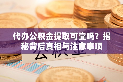阿莲代办公积金提取可靠吗？揭秘背后真相与注意事项