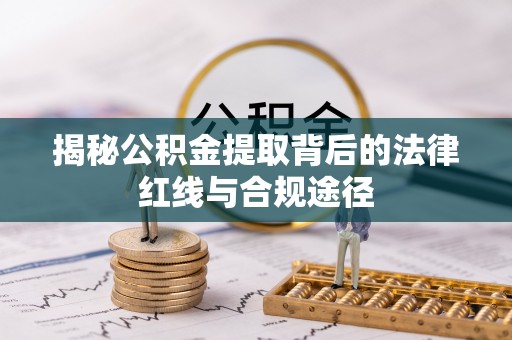 阿莲揭秘公积金提取背后的法律红线与合规途径