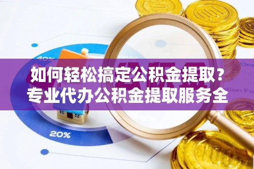 阿莲如何轻松搞定公积金提取？专业代办公积金提取服务全解析