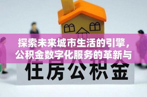阿莲探索未来城市生活的引擎，公积金数字化服务的革新与实践