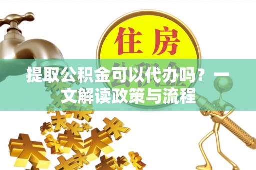 阿莲提取公积金可以代办吗？一文解读政策与流程