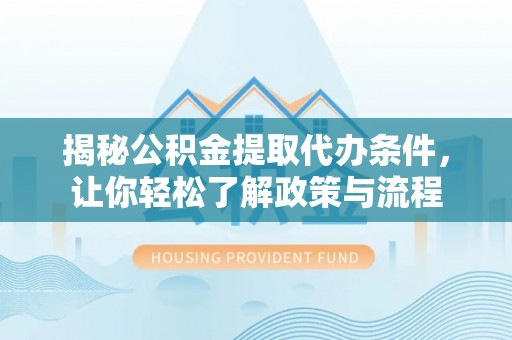 阿莲揭秘公积金提取代办条件，让你轻松了解政策与流程