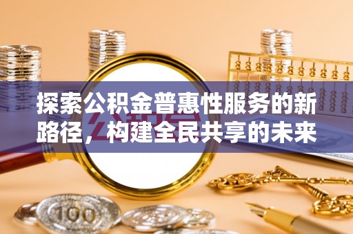 阿莲探索公积金普惠性服务的新路径，构建全民共享的未来